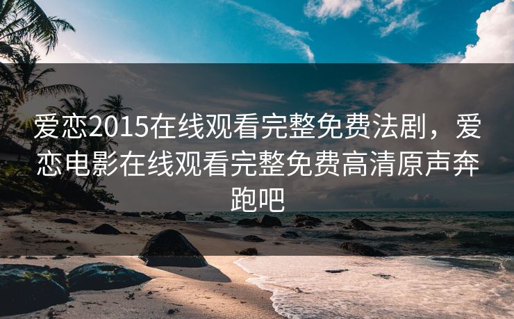 爱恋2015在线观看完整免费法剧，爱恋电影在线观看完整免费高清原声奔跑吧