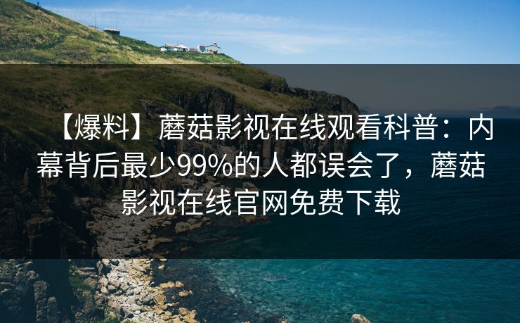 【爆料】蘑菇影视在线观看科普:内幕背后最少99%的人都误会了,蘑菇影视在线官网免费下载 【爆料】蘑菇影视在线观看科普:内幕背后最少99%的人都误会了,蘑菇影视在线官网免费下载