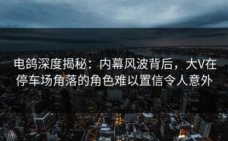 电鸽深度揭秘:内幕风波背后,大V在停车场角落的角色难以置信令人意外 电鸽深度揭秘:内幕风波背后,大V在停车场角落的角色难以置信令人意外