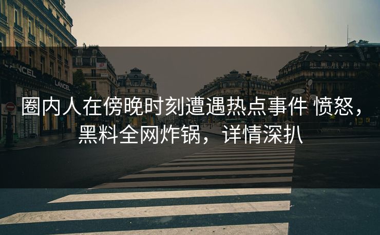 圈内人在傍晚时刻遭遇热点事件 愤怒,黑料全网炸锅,详情深扒 圈内人在傍晚时刻遭遇热点事件 愤怒,黑料全网炸锅,详情深扒
