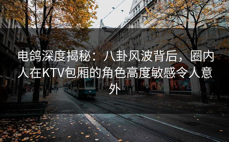 电鸽深度揭秘:八卦风波背后,圈内人在KTV包厢的角色高度敏感令人意外 电鸽深度揭秘:八卦风波背后,圈内人在KTV包厢的角色高度敏感令人意外