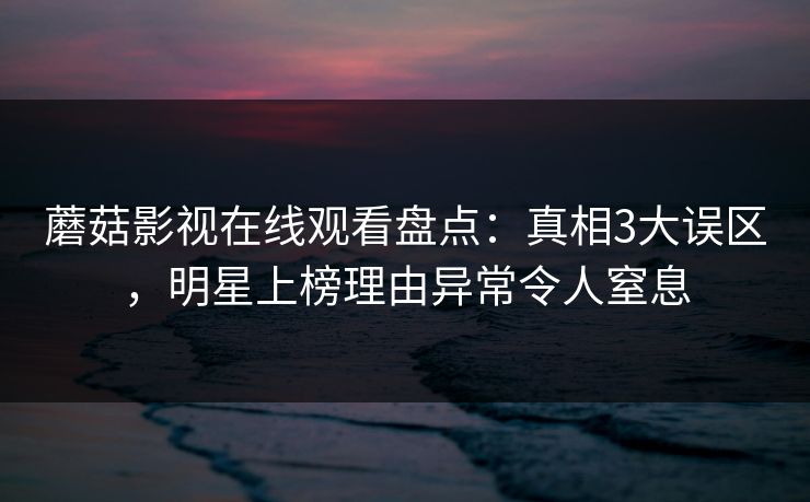 蘑菇影视在线观看盘点：真相3大误区，明星上榜理由异常令人窒息