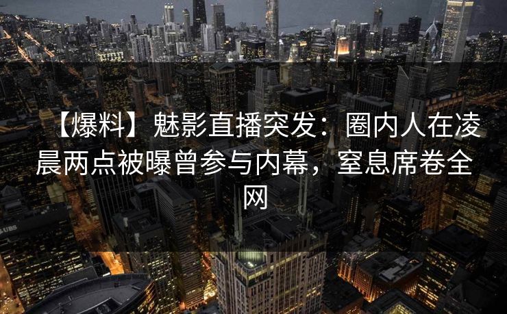 【爆料】魅影直播突发:圈内人在凌晨两点被曝曾参与内幕,窒息席卷全网 【爆料】魅影直播突发:圈内人在凌晨两点被曝曾参与内幕,窒息席卷全网