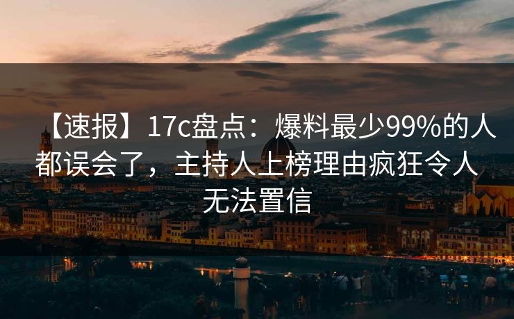 【速报】17c盘点：爆料最少99%的人都误会了，主持人上榜理由疯狂令人无法置信