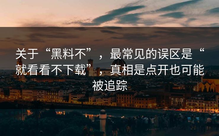 关于“黑料不”，最常见的误区是“就看看不下载”，真相是点开也可能被追踪