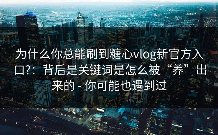 为什么你总能刷到糖心vlog新官方入口?：背后是关键词是怎么被“养”出来的 - 你可能也遇到过