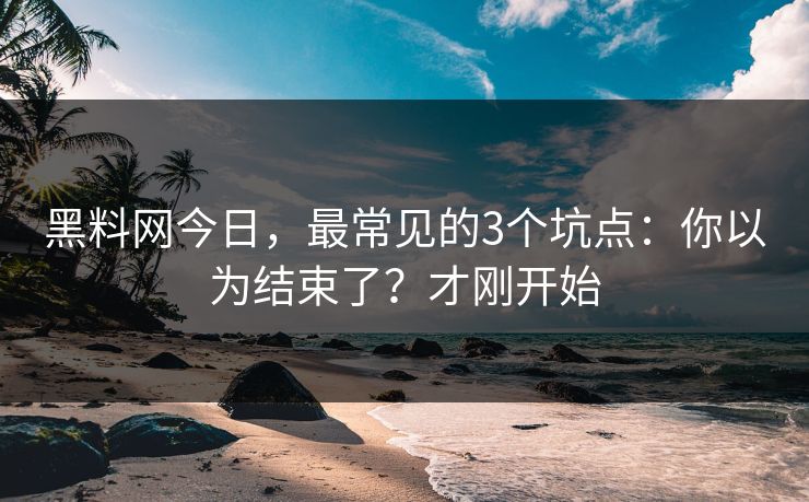 黑料网今日,最常见的3个坑点:你以为结束了?才刚开始 黑料网今日,最常见的3个坑点:你以为结束了?才刚开始