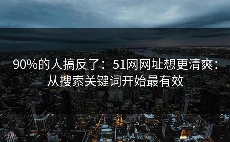 90%的人搞反了：51网网址想更清爽：从搜索关键词开始最有效