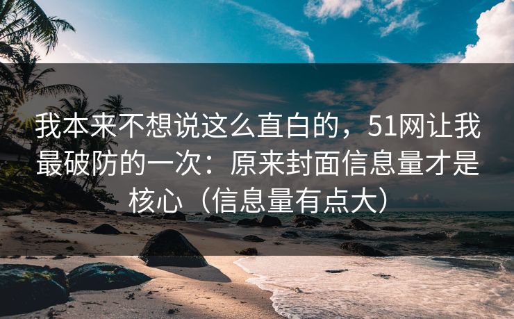 我本来不想说这么直白的,51网让我最破防的一次:原来封面信息量才是核心(信息量有点大) 我本来不想说这么直白的,51网让我最破防的一次:原来封面信息量才是核心(信息量有点大)
