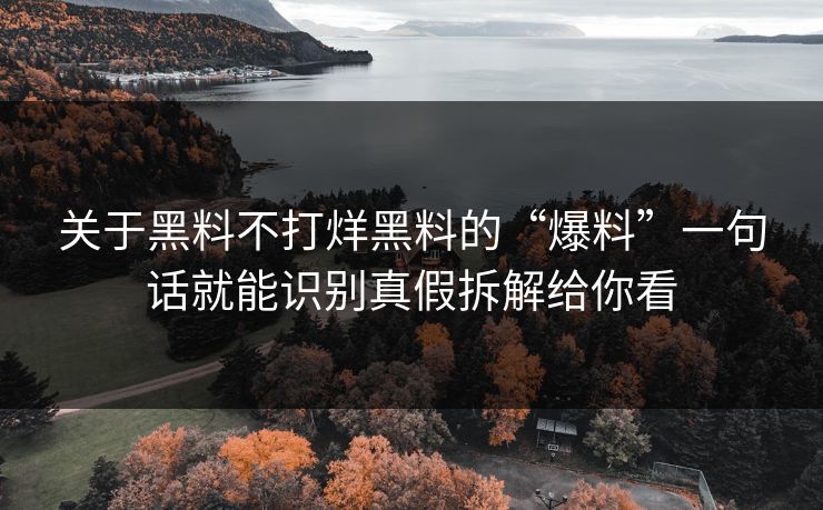关于黑料不打烊黑料的“爆料”一句话就能识别真假拆解给你看 关于黑料不打烊黑料的“爆料”一句话就能识别真假拆解给你看