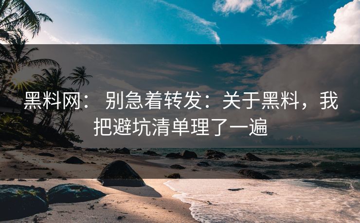 黑料网： 别急着转发：关于黑料，我把避坑清单理了一遍