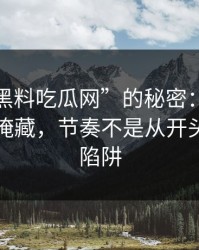 揭秘“黑料吃瓜网”的秘密：线索早已悄然掩藏，节奏不是从开头就掉入陷阱