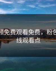 粉色视频免费观看免费，粉色视频在线观看点
