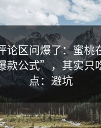 有人在评论区问爆了：蜜桃在线观看所谓“爆款公式”，其实只吃这一个点：避坑
