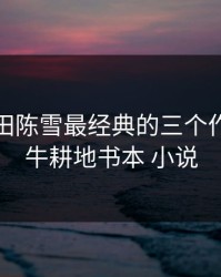 老牛耕田陈雪最经典的三个作品，老牛耕地书本 小说