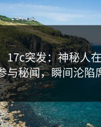 【爆料】17c突发：神秘人在凌晨两点被曝曾参与秘闻，瞬间沦陷席卷全网