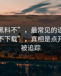 关于“黑料不”，最常见的误区是“就看看不下载”，真相是点开也可能被追踪