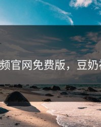 豆奶视频官网免费版，豆奶视频4.0