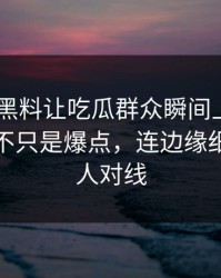 51吃瓜黑料让吃瓜群众瞬间上头——这一轮不只是爆点，连边缘细节都有人对线