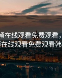 暖暖视频在线观看免费观看，暖暖视频在线观看免费观看韩国