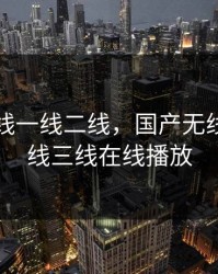 国产无线一线二线，国产无线一线二线三线在线播放