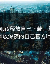 草莓视频.夜释放自己下载，草莓视频释放深夜的自己官方ios