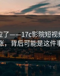 官方回应了——17c影院短视频热度暴涨，背后可能是这件事
