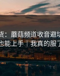 只讲干货：蘑菇频道收音避坑，新手也能上手｜我真的服了