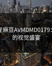 探索國産麻豆AVMDMD0179：高品质的视觉盛宴