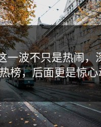 51八卦这一波不只是热闹，深夜操作轰动热榜，后面更是惊心动魄！