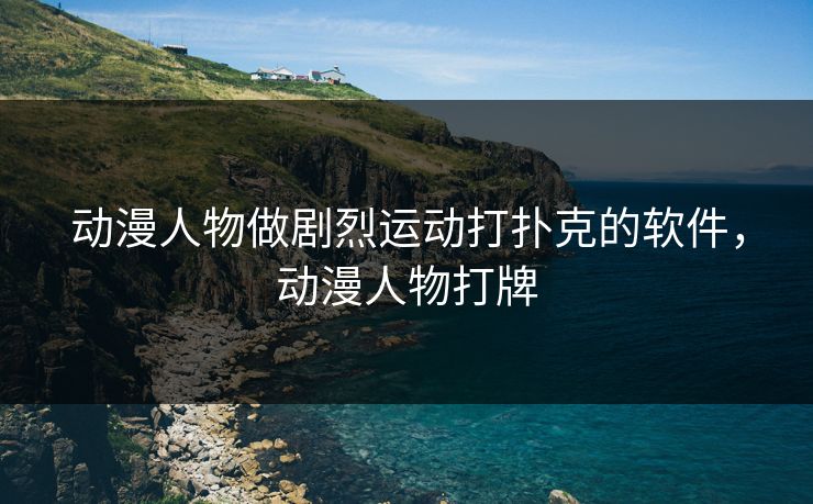 动漫人物做剧烈运动打扑克的软件，动漫人物打牌