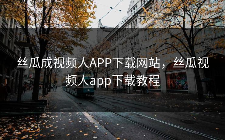 丝瓜成视频人APP下载网站,丝瓜视频人app下载教程 丝瓜成视频人APP下载网站,丝瓜视频人app下载教程