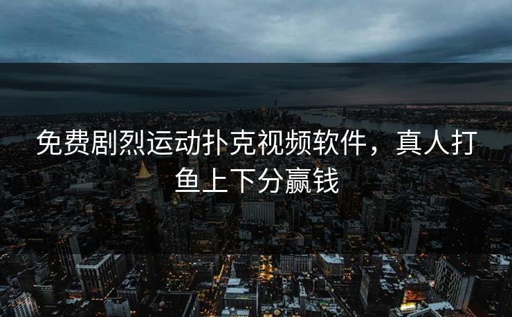 免费剧烈运动扑克视频软件,真人打鱼上下分赢钱 免费剧烈运动扑克视频软件,真人打鱼上下分赢钱