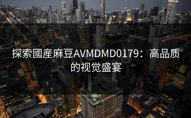 探索國産麻豆AVMDMD0179：高品质的视觉盛宴
