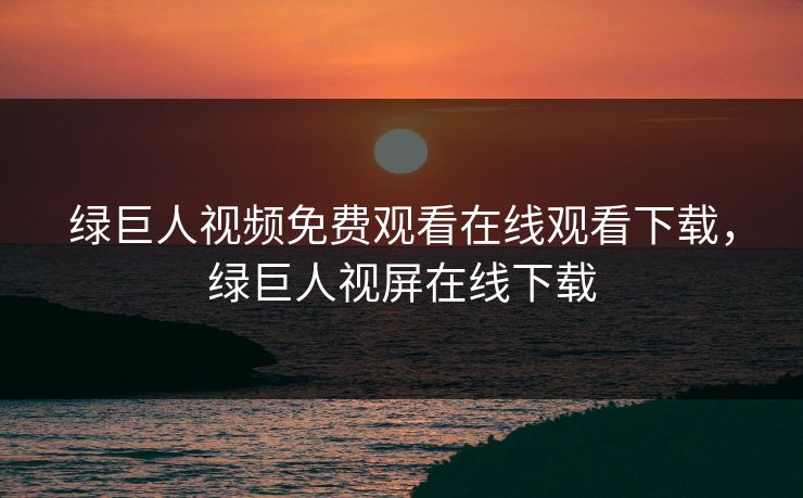 绿巨人视频免费观看在线观看下载，绿巨人视屏在线下载