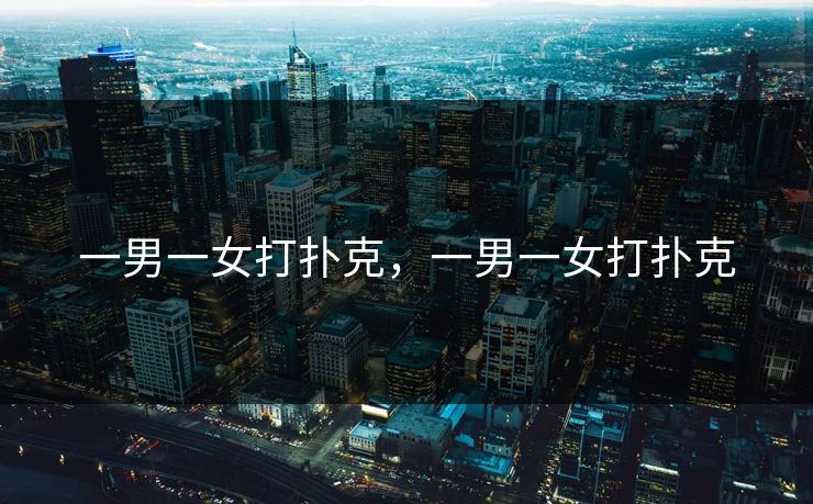 一男一女打扑克,一男一女打扑克 一男一女打扑克,一男一女打扑克