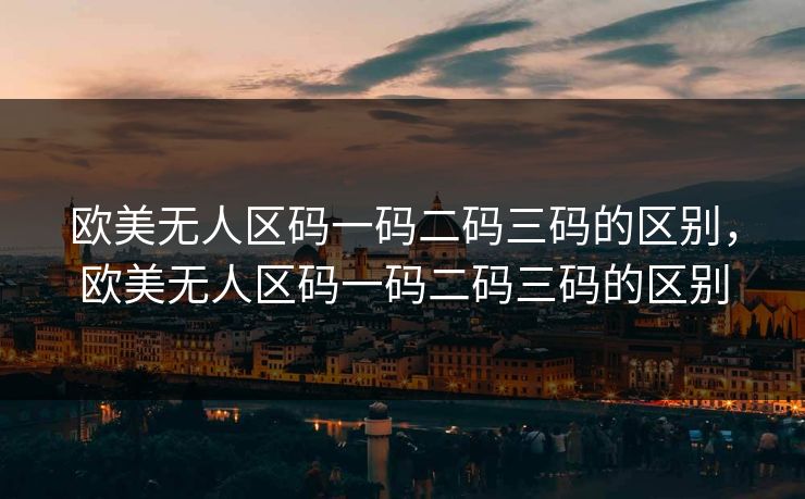 欧美无人区码一码二码三码的区别,欧美无人区码一码二码三码的区别 欧美无人区码一码二码三码的区别,欧美无人区码一码二码三码的区别