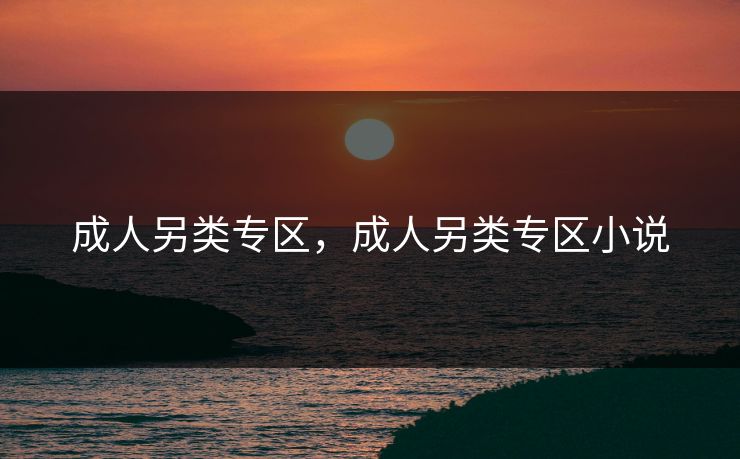 成人另类专区,成人另类专区小说 成人另类专区,成人另类专区小说
