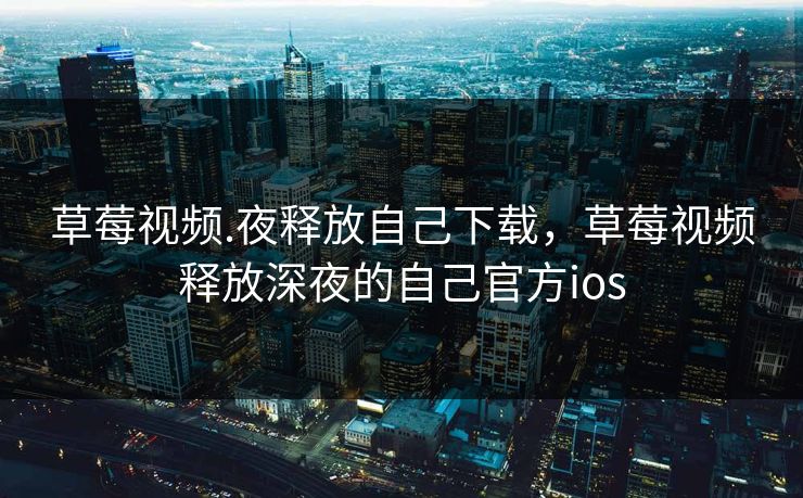 草莓视频.夜释放自己下载，草莓视频释放深夜的自己官方ios