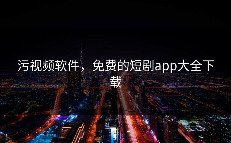 污视频软件，免费的短剧app大全下载