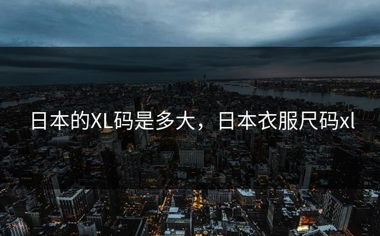 日本的XL码是多大，日本衣服尺码xl
