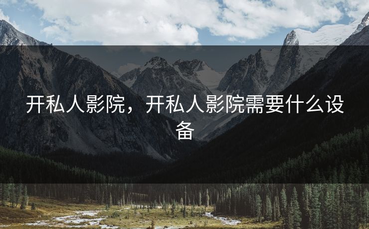 开私人影院,开私人影院需要什么设备 开私人影院,开私人影院需要什么设备
