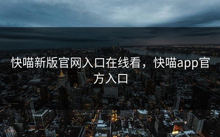 快喵新版官网入口在线看,快喵app官方入口 快喵新版官网入口在线看,快喵app官方入口