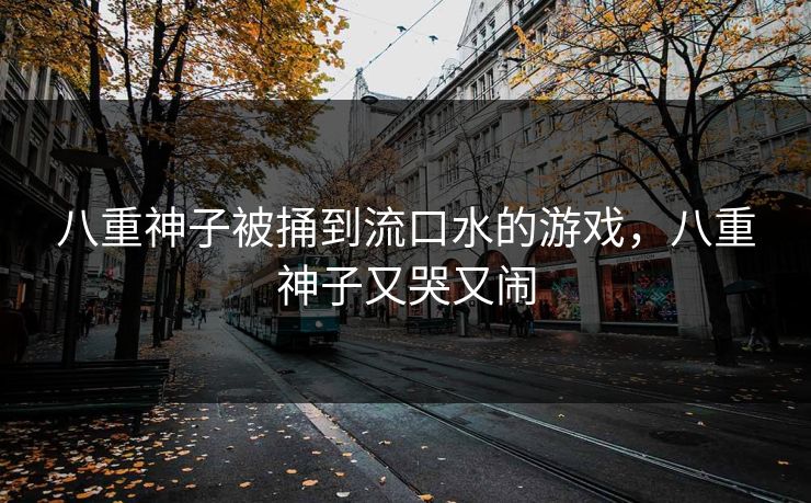 八重神子被捅到流口水的游戏，八重神子又哭又闹