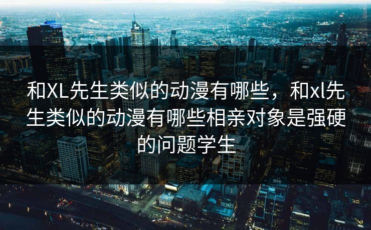 和XL先生类似的动漫有哪些,和xl先生类似的动漫有哪些相亲对象是强硬的问题学生 和XL先生类似的动漫有哪些,和xl先生类似的动漫有哪些相亲对象是强硬的问题学生
