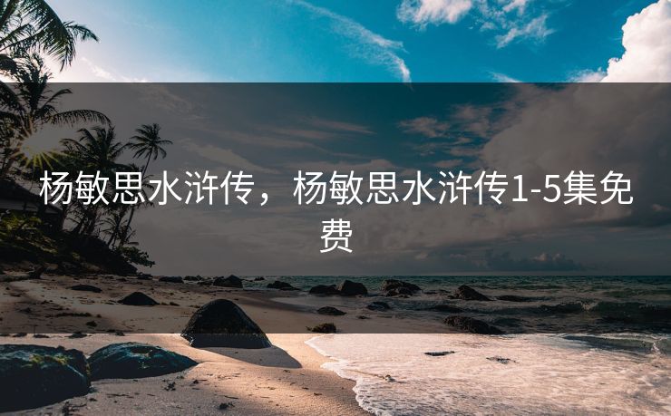 杨敏思水浒传，杨敏思水浒传1-5集免费