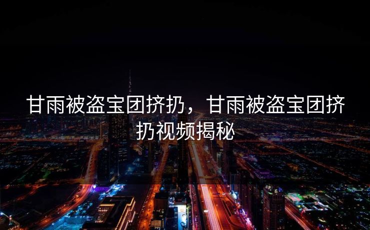 甘雨被盗宝团挤扔，甘雨被盗宝团挤扔视频揭秘