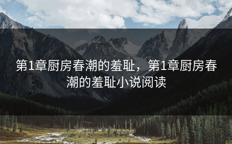 第1章厨房春潮的羞耻,第1章厨房春潮的羞耻小说阅读 第1章厨房春潮的羞耻,第1章厨房春潮的羞耻小说阅读