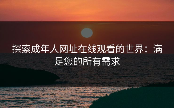 探索成年人网址在线观看的世界:满足您的所有需求 探索成年人网址在线观看的世界:满足您的所有需求