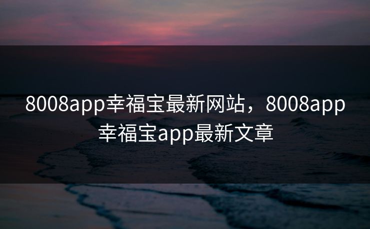 8008app幸福宝最新网站,8008app幸福宝app最新文章 8008app幸福宝最新网站,8008app幸福宝app最新文章